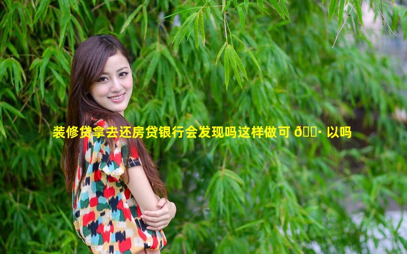 装修贷拿去还房贷银行会发现吗这样做可 🌷 以吗